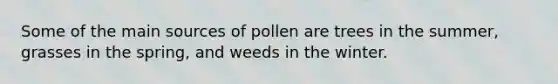 Some of the main sources of pollen are trees in the summer, grasses in the spring, and weeds in the winter.