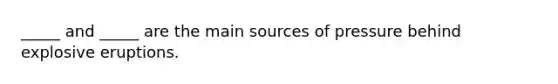 _____ and _____ are the main sources of pressure behind explosive eruptions.