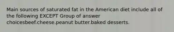 Main sources of saturated fat in the American diet include all of the following EXCEPT Group of answer choicesbeef.cheese.peanut butter.baked desserts.