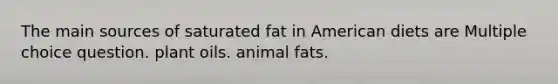 The main sources of saturated fat in American diets are Multiple choice question. plant oils. animal fats.