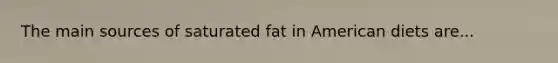 The main sources of saturated fat in American diets are...