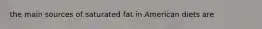 the main sources of saturated fat in American diets are