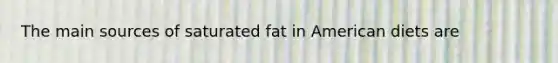 The main sources of saturated fat in American diets are