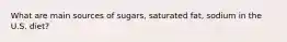 What are main sources of sugars, saturated fat, sodium in the U.S. diet?