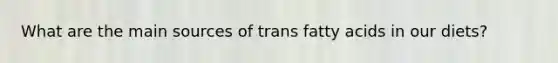 What are the main sources of trans fatty acids in our diets?