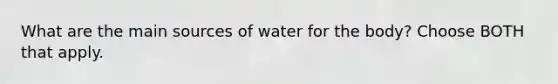 What are the main sources of water for the body? Choose BOTH that apply.