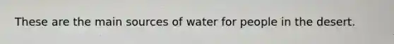 These are the main sources of water for people in the desert.