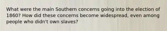 What were the main Southern concerns going into the election of 1860? How did these concerns become widespread, even among people who didn't own slaves?