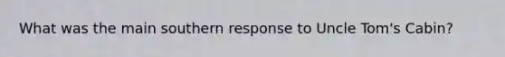 What was the main southern response to Uncle Tom's Cabin?
