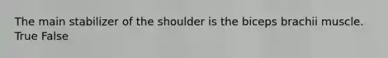 The main stabilizer of the shoulder is the biceps brachii muscle. True False