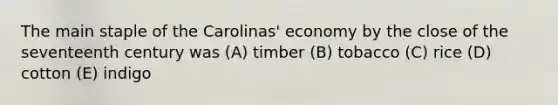 The main staple of the Carolinas' economy by the close of the seventeenth century was (A) timber (B) tobacco (C) rice (D) cotton (E) indigo