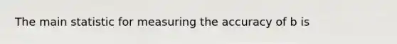 The main statistic for measuring the accuracy of b is