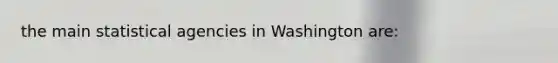 the main statistical agencies in Washington are: