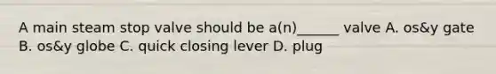 A main steam stop valve should be a(n)______ valve A. os&y gate B. os&y globe C. quick closing lever D. plug