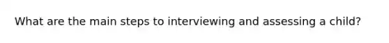 What are the main steps to interviewing and assessing a child?