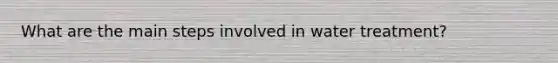 What are the main steps involved in water treatment?