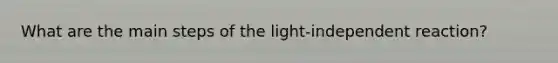 What are the main steps of the light-independent reaction?