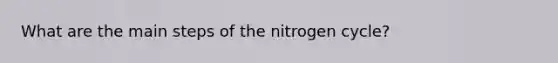 What are the main steps of <a href='https://www.questionai.com/knowledge/kbs8ipDdy2-the-nitrogen-cycle' class='anchor-knowledge'>the nitrogen cycle</a>?