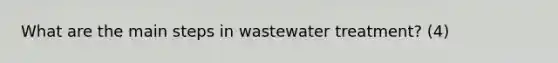 What are the main steps in wastewater treatment? (4)