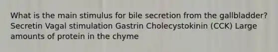 What is the main stimulus for bile secretion from the gallbladder? Secretin Vagal stimulation Gastrin Cholecystokinin (CCK) Large amounts of protein in the chyme