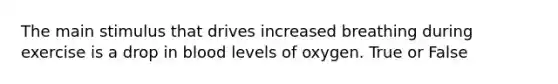 The main stimulus that drives increased breathing during exercise is a drop in blood levels of oxygen. True or False