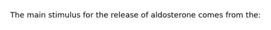 The main stimulus for the release of aldosterone comes from the: