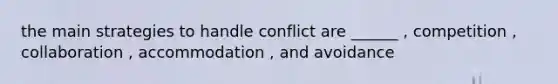 the main strategies to handle conflict are ______ , competition , collaboration , accommodation , and avoidance