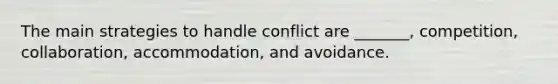 The main strategies to handle conflict are _______, competition, collaboration, accommodation, and avoidance.