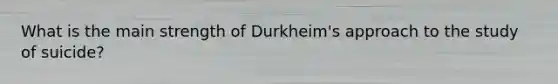 What is the main strength of Durkheim's approach to the study of suicide?