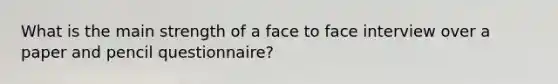 What is the main strength of a face to face interview over a paper and pencil questionnaire?