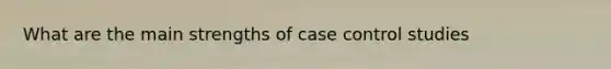 What are the main strengths of case control studies