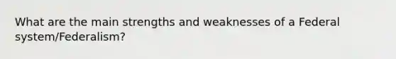 What are the main strengths and weaknesses of a Federal system/Federalism?