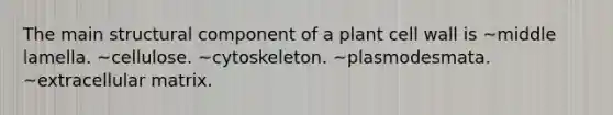 The main structural component of a plant cell wall is ~middle lamella. ~cellulose. ~cytoskeleton. ~plasmodesmata. ~extracellular matrix.