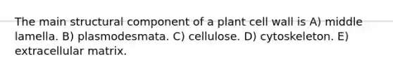 The main structural component of a plant cell wall is A) middle lamella. B) plasmodesmata. C) cellulose. D) cytoskeleton. E) extracellular matrix.