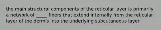 the main structural components of the reticular layer is primarily a network of _____ fibers that extend internally from the reticular layer of the dermis into the underlying subcutaneous layer