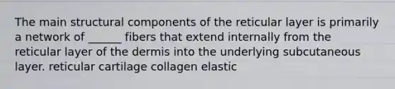 The main structural components of the reticular layer is primarily a network of ______ fibers that extend internally from the reticular layer of the dermis into the underlying subcutaneous layer. reticular cartilage collagen elastic