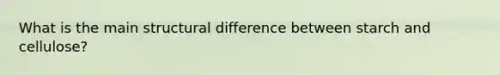 What is the main structural difference between starch and cellulose?