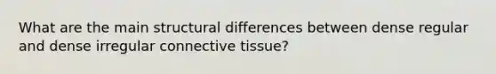 What are the main structural differences between dense regular and dense irregular connective tissue?