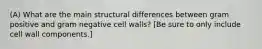 (A) What are the main structural differences between gram positive and gram negative cell walls? [Be sure to only include cell wall components.]