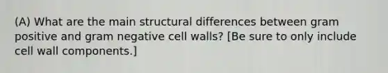 (A) What are the main structural differences between gram positive and gram negative cell walls? [Be sure to only include cell wall components.]