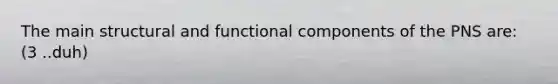 The main structural and functional components of the PNS are: (3 ..duh)