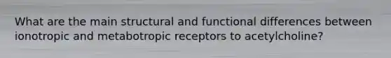 What are the main structural and functional differences between ionotropic and metabotropic receptors to acetylcholine?