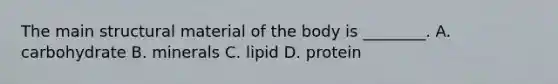 The main structural material of the body is ________. A. carbohydrate B. minerals C. lipid D. protein