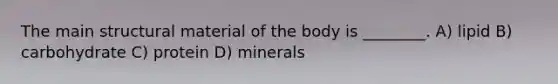 The main structural material of the body is ________. A) lipid B) carbohydrate C) protein D) minerals