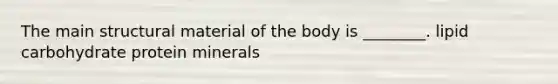 The main structural material of the body is ________. lipid carbohydrate protein minerals