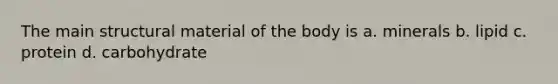 The main structural material of the body is a. minerals b. lipid c. protein d. carbohydrate