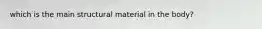 which is the main structural material in the body?