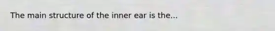 The main structure of the inner ear is the...