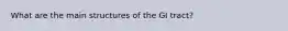 What are the main structures of the GI tract?