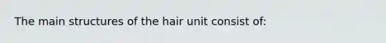 The main structures of the hair unit consist of: